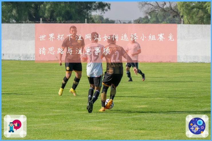 世界杯下注网站如何选择小组赛竞猜思路与注意事项