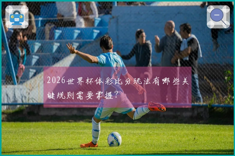 2026世界杯体彩比分玩法有哪些关键规则需要掌握？