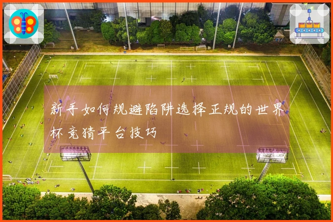 新手如何规避陷阱选择正规的世界杯竞猜平台技巧