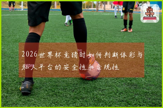 2026世界杯竞猜时如何判断体彩与私人平台的安全性和合规性