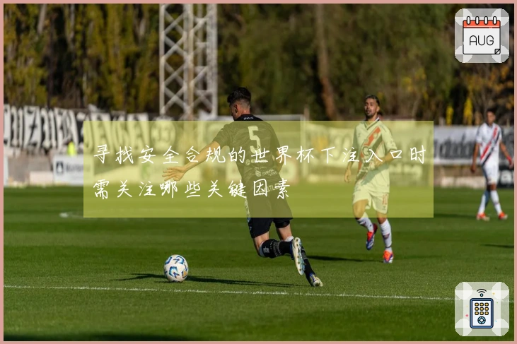 寻找安全合规的世界杯下注入口时需关注哪些关键因素