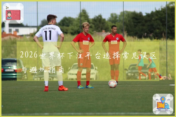2026世界杯下注平台选择常见误区与避坑指南