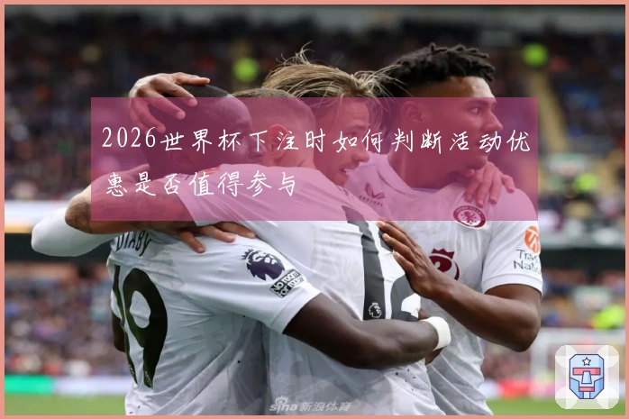 2026世界杯下注时如何判断活动优惠是否值得参与