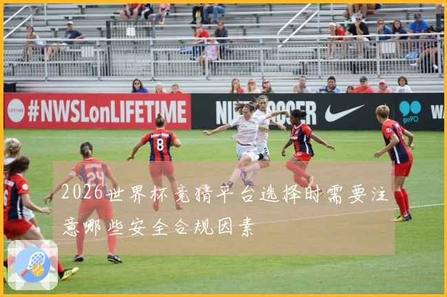 2026世界杯竞猜平台选择时需要注意哪些安全合规因素