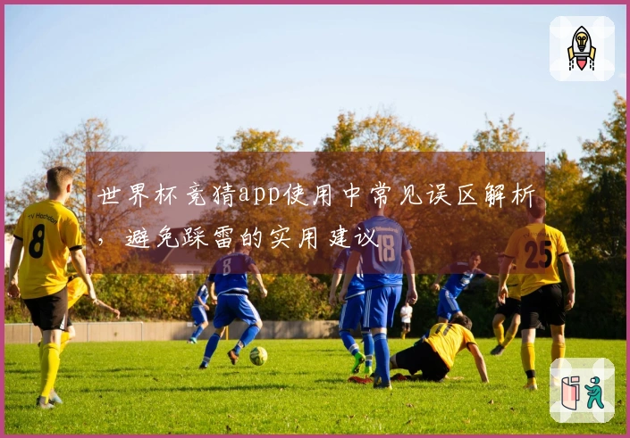 世界杯竞猜app使用中常见误区解析,避免踩雷的实用建议