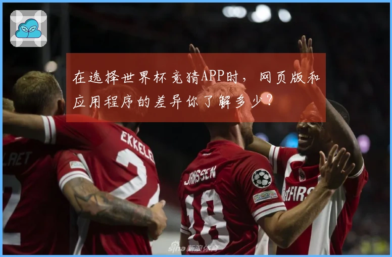 在选择世界杯竞猜APP时，网页版和应用程序的差异你了解多少？