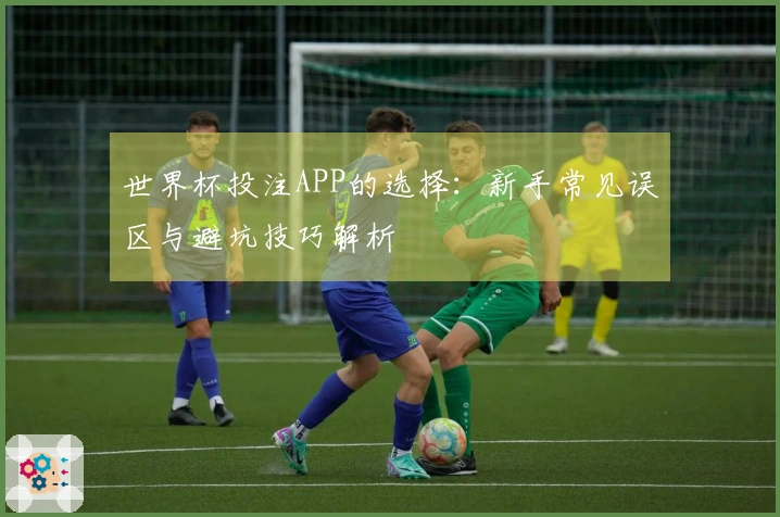 世界杯投注APP的选择：新手常见误区与避坑技巧解析