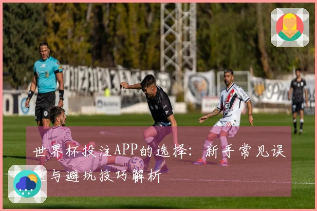 世界杯投注APP的选择：新手常见误区与避坑技巧解析