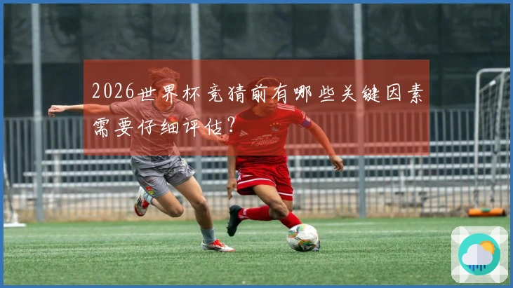 2026世界杯竞猜前有哪些关键因素需要仔细评估？