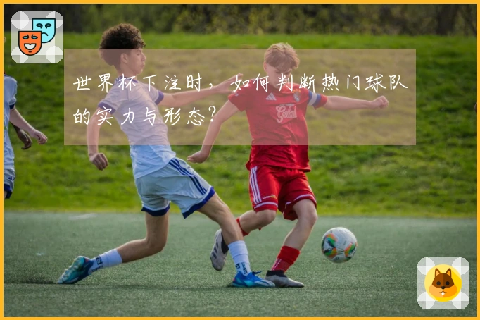 世界杯下注时，如何判断热门球队的实力与形态？