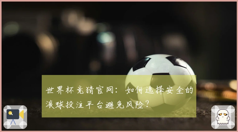 世界杯竞猜官网：如何选择安全的滚球投注平台避免风险？