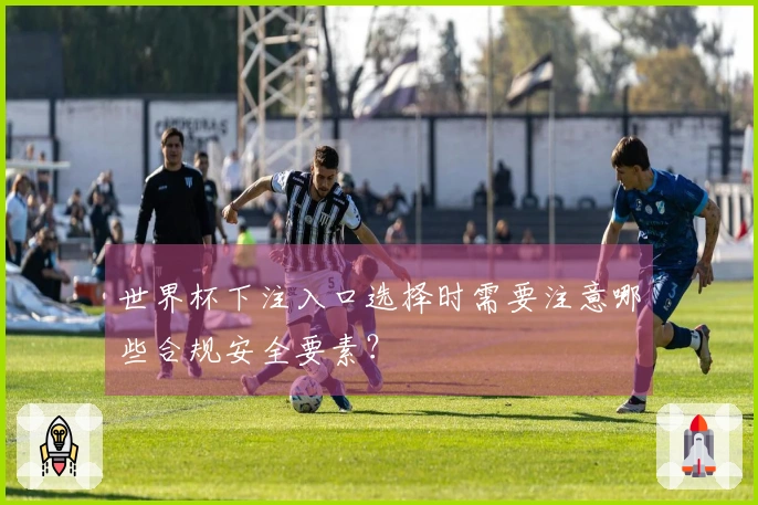 世界杯下注入口选择时需要注意哪些合规安全要素？