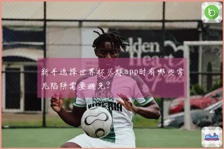 新手选择世界杯买球app时有哪些常见陷阱需要避免？