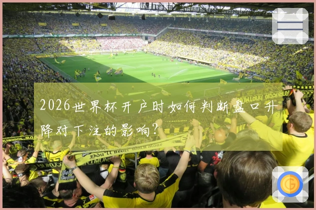 2026世界杯开户时如何判断盘口升降对下注的影响？