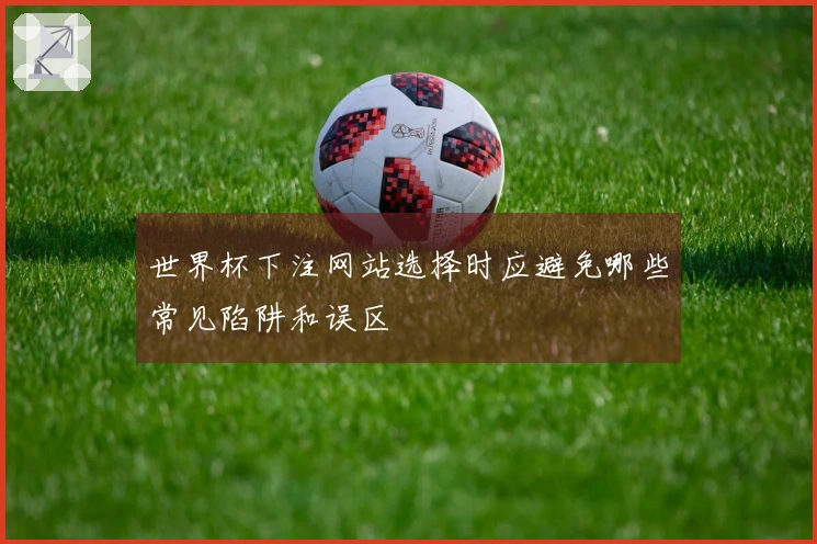 世界杯下注网站选择时应避免哪些常见陷阱和误区