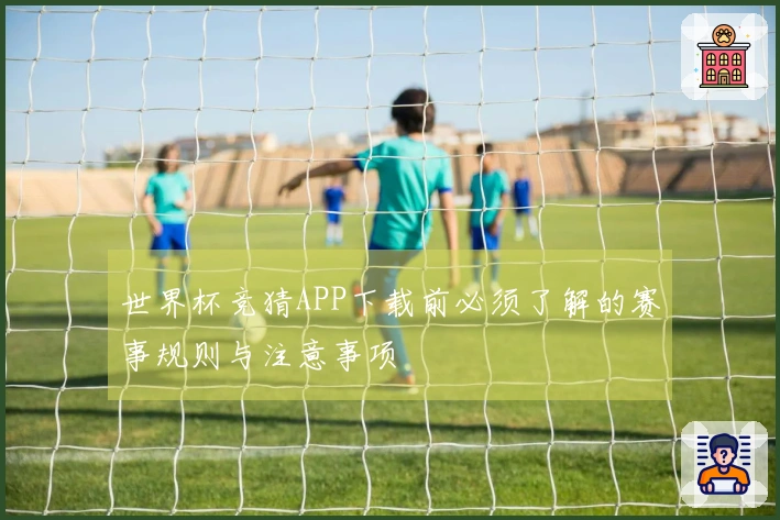 世界杯竞猜APP下载前必须了解的赛事规则与注意事项