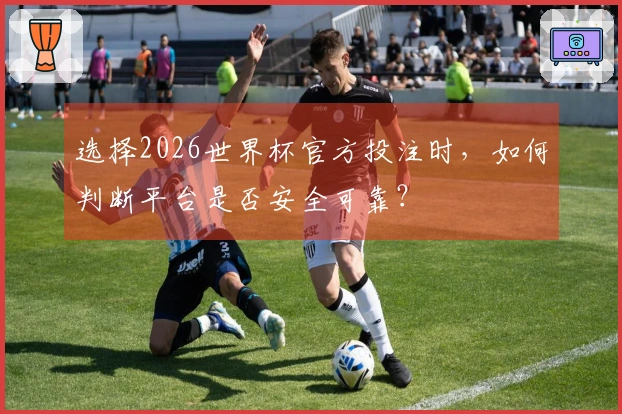 选择2026世界杯官方投注时，如何判断平台是否安全可靠？