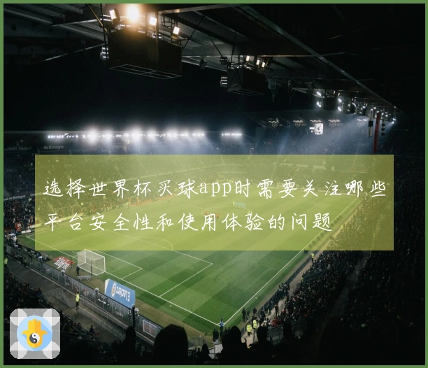 选择世界杯买球app时需要关注哪些平台安全性和使用体验的问题