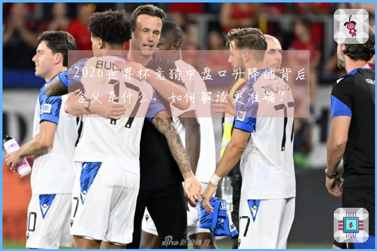 2026世界杯竞猜中盘口升降的背后含义是什么，如何解读更准确？