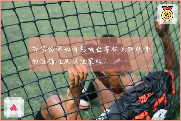 阵容伤停如何影响世界杯竞猜软件的准确性及投注策略？
