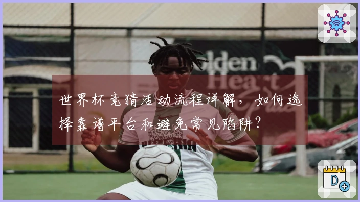 世界杯竞猜活动流程详解，如何选择靠谱平台和避免常见陷阱？