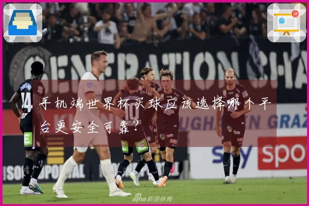 手机端世界杯买球应该选择哪个平台更安全可靠？