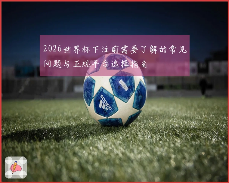 2026世界杯下注前需要了解的常见问题与正规平台选择指南