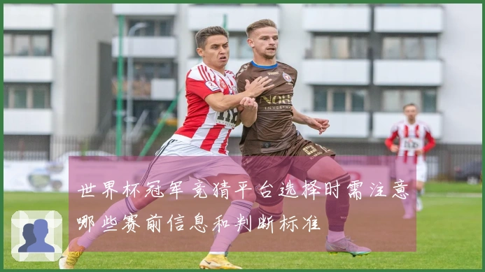 世界杯冠军竞猜平台选择时需注意哪些赛前信息和判断标准