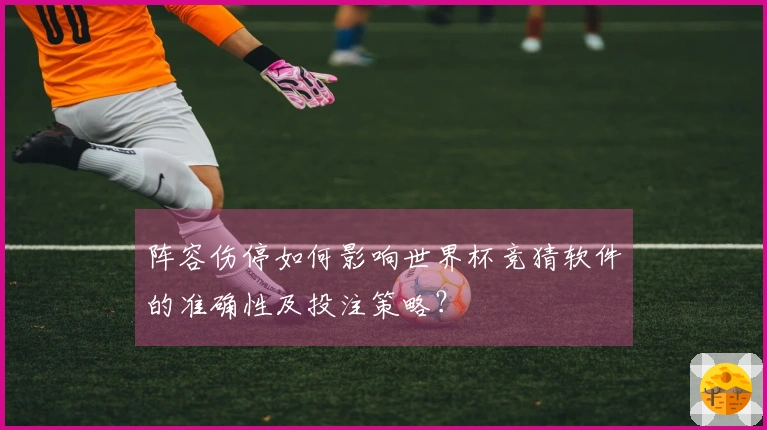 阵容伤停如何影响世界杯竞猜软件的准确性及投注策略？