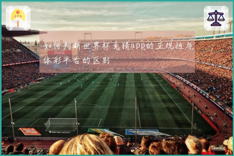 如何判断世界杯竞猜app的正规性与体彩平台的区别