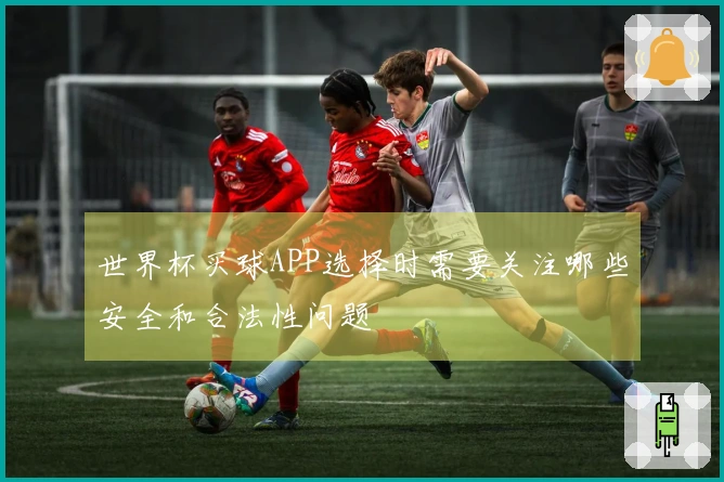 世界杯买球APP选择时需要关注哪些安全和合法性问题