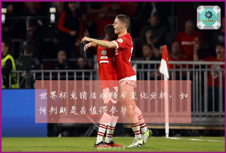 世界杯竞猜活动赔率变化分析，如何判断是否值得参与？