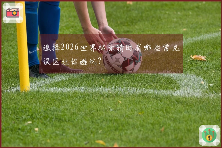 选择2026世界杯竞猜时有哪些常见误区让你避坑？