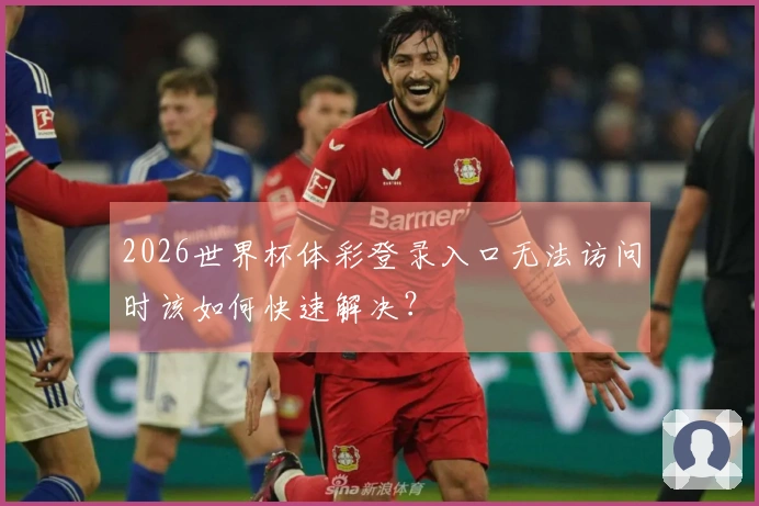 2026世界杯体彩登录入口无法访问时该如何快速解决？