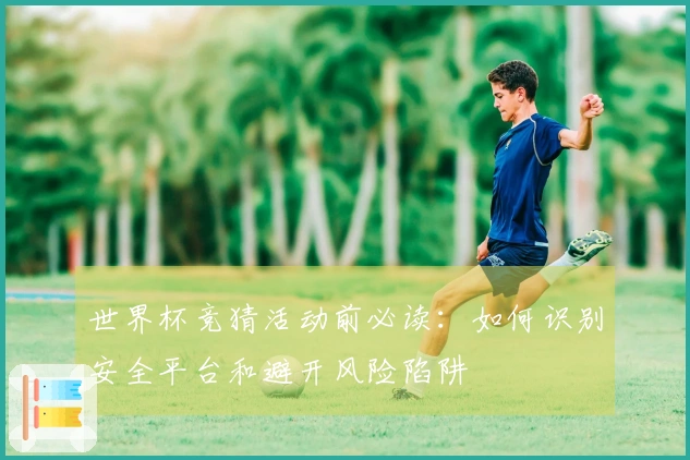 世界杯竞猜活动前必读：如何识别安全平台和避开风险陷阱
