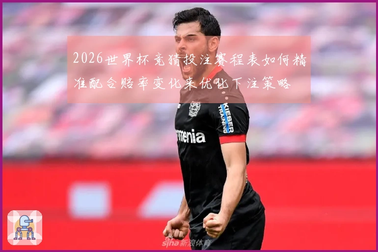 2026世界杯竞猜投注赛程表如何精准配合赔率变化来优化下注策略