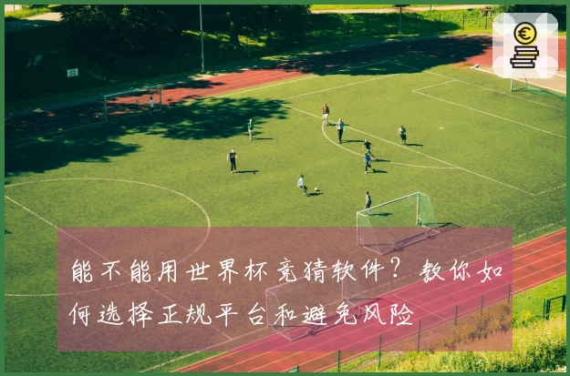 能不能用世界杯竞猜软件？教你如何选择正规平台和避免风险