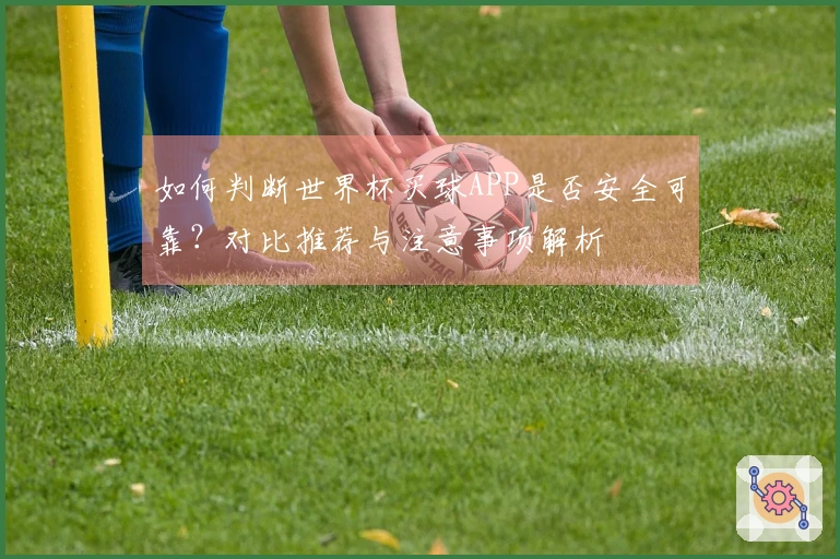 如何判断世界杯买球APP是否安全可靠？对比推荐与注意事项解析