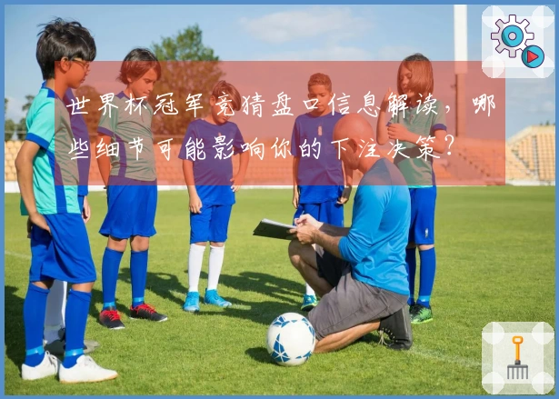 世界杯冠军竞猜盘口信息解读，哪些细节可能影响你的下注决策？