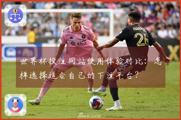 世界杯投注网站使用体验对比：怎样选择适合自己的下注平台？