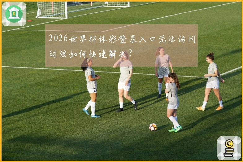 2026世界杯体彩登录入口无法访问时该如何快速解决？