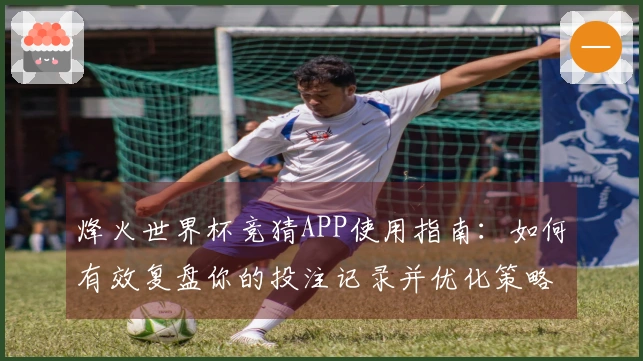 烽火世界杯竞猜APP使用指南：如何有效复盘你的投注记录并优化策略
