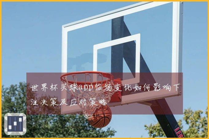 世界杯买球app临场变化如何影响下注决策及应对策略