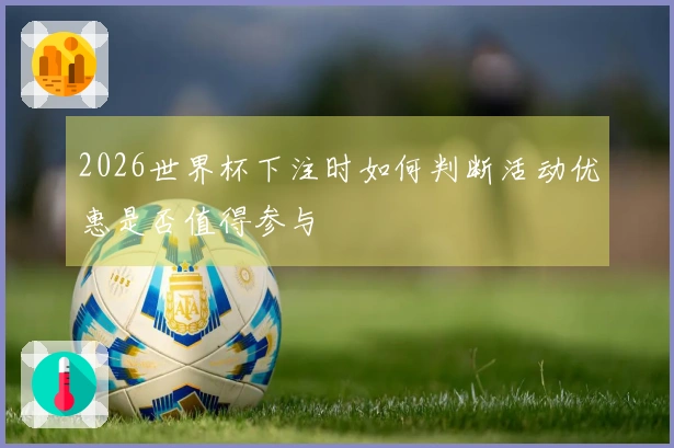 2026世界杯下注时如何判断活动优惠是否值得参与