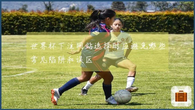 世界杯下注网站选择时应避免哪些常见陷阱和误区