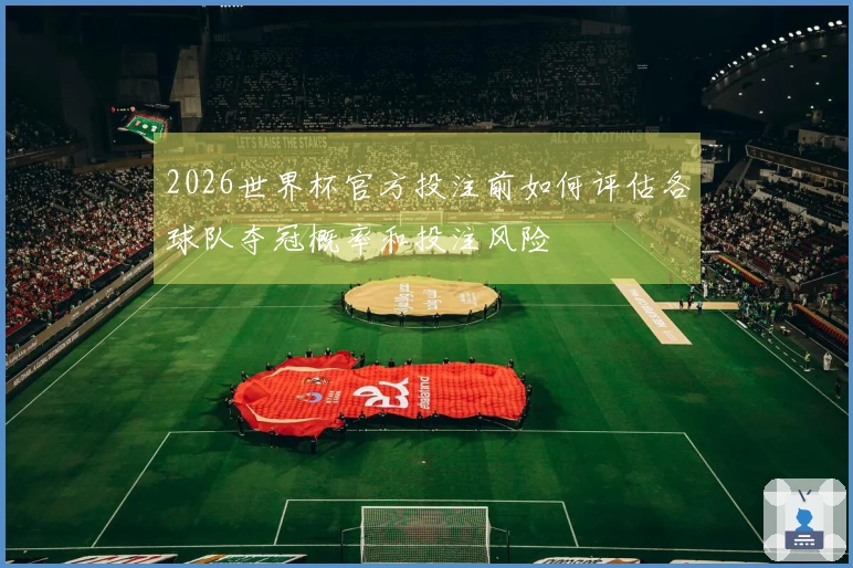 2026世界杯官方投注前如何评估各球队夺冠概率和投注风险