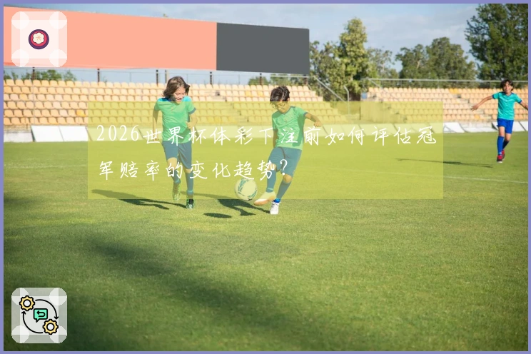 2026世界杯体彩下注前如何评估冠军赔率的变化趋势？