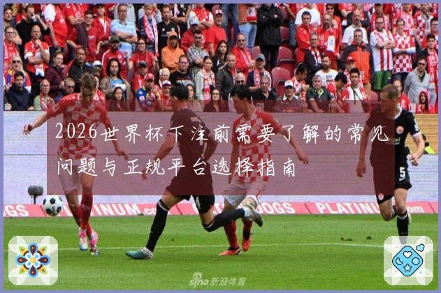 2026世界杯下注前需要了解的常见问题与正规平台选择指南